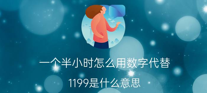 一个半小时怎么用数字代替 1199是什么意思？